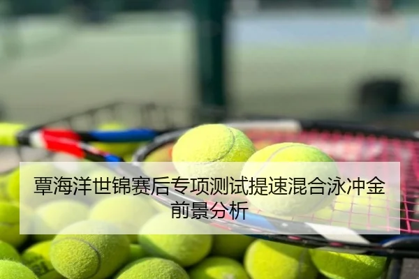 覃海洋世锦赛后专项测试提速混合泳冲金前景分析