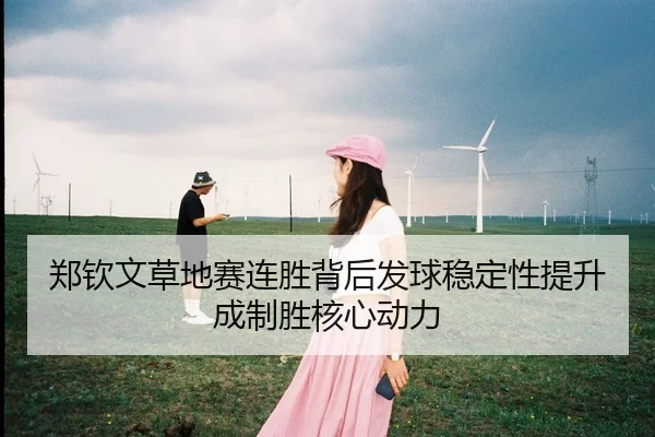 郑钦文草地赛连胜背后发球稳定性提升成制胜核心动力