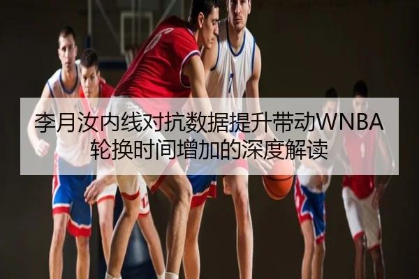 李月汝内线对抗数据提升带动WNBA轮换时间增加的深度解读