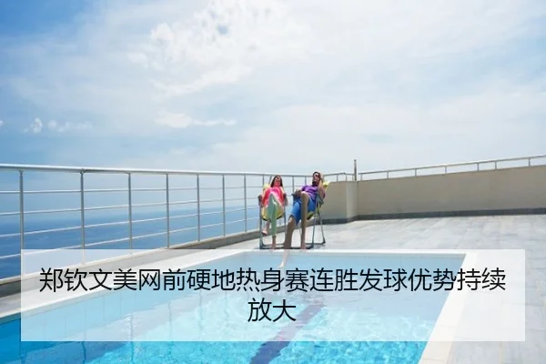 郑钦文美网前硬地热身赛连胜发球优势持续放大