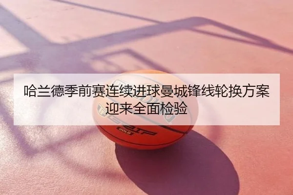 哈兰德季前赛连续进球曼城锋线轮换方案迎来全面检验