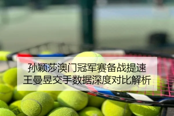 孙颖莎澳门冠军赛备战提速 王曼昱交手数据深度对比解析