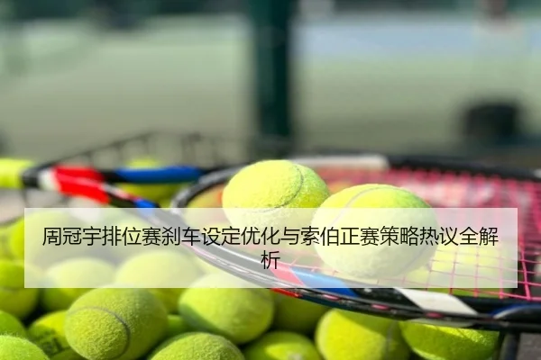 周冠宇排位赛刹车设定优化与索伯正赛策略热议全解析