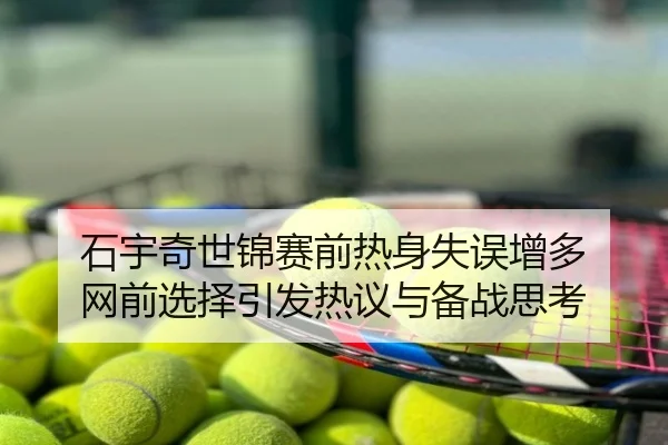 石宇奇世锦赛前热身失误增多 网前选择引发热议与备战思考