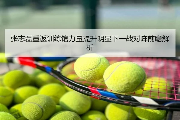 张志磊重返训练馆力量提升明显下一战对阵前瞻解析