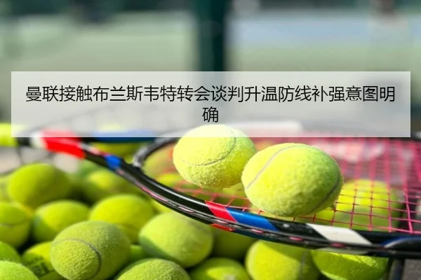 曼联接触布兰斯韦特转会谈判升温防线补强意图明确