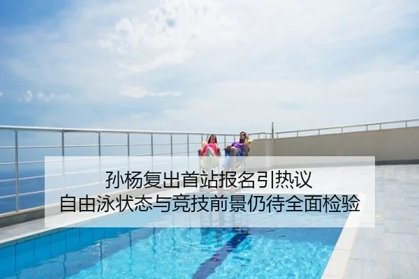 孙杨复出首站报名引热议 自由泳状态与竞技前景仍待全面检验