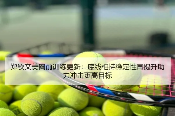 郑钦文美网前训练更新：底线相持稳定性再提升助力冲击更高目标