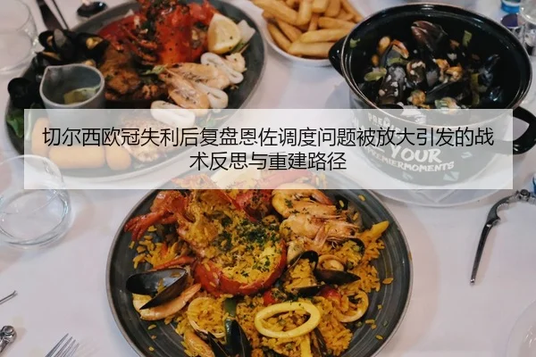 切尔西欧冠失利后复盘恩佐调度问题被放大引发的战术反思与重建路径