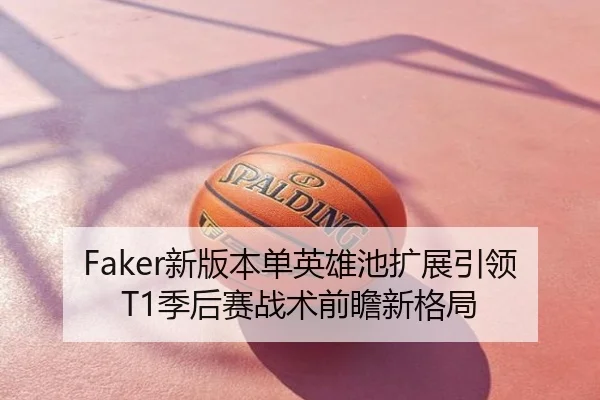 Faker新版本单英雄池扩展引领T1季后赛战术前瞻新格局