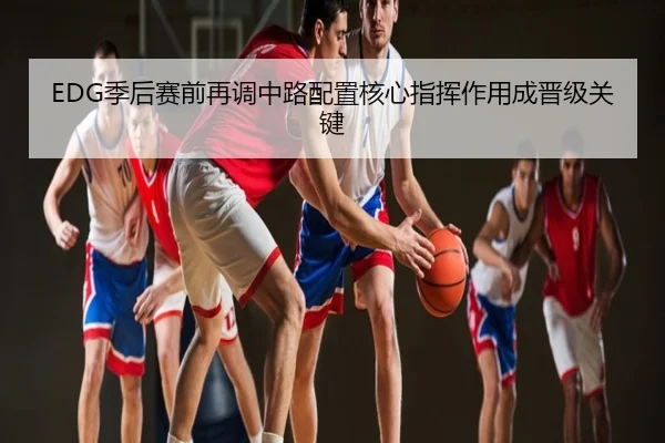 EDG季后赛前再调中路配置核心指挥作用成晋级关键