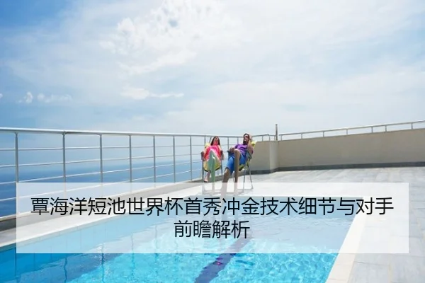 覃海洋短池世界杯首秀冲金技术细节与对手前瞻解析