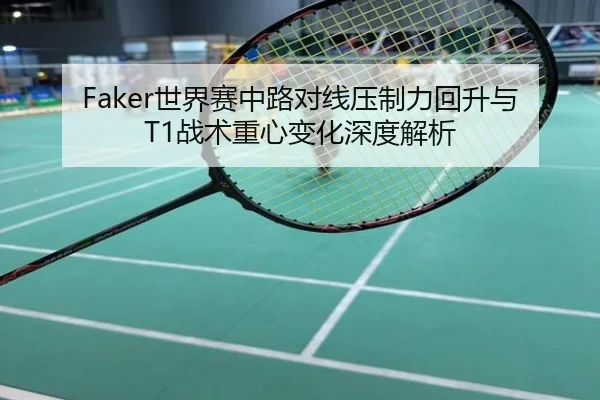 Faker世界赛中路对线压制力回升与T1战术重心变化深度解析